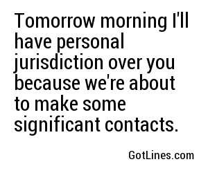 Tomorrow morning I'll have personal jurisdiction over you because we're about to make some significant contacts.
