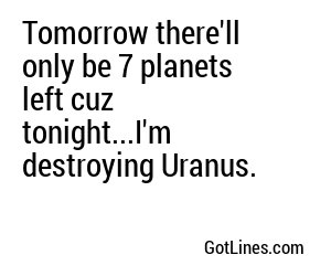Tomorrow there'll only be 7 planets left cuz tonight...I'm destroying Uranus.
