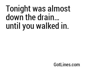 Tonight was almost down the drain… until you walked in.
