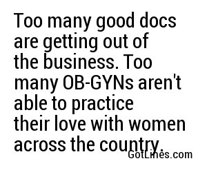 Too many good docs are getting out of the business. Too many OB-GYNs aren't able to practice their love with women across the country.