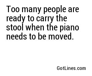 Too many people are ready to carry the stool when the piano needs to be moved.