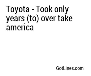 Toyota - Took only years (to) over take america
