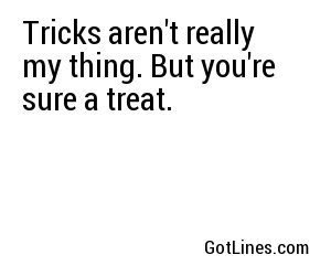 Tricks aren't really my thing. But you're sure a treat.
