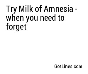 Try Milk of Amnesia - when you need to forget

