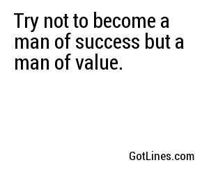 Try not to become a man of success but a man of value.