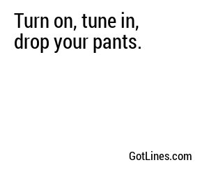 Turn on, tune in, drop your pants.
