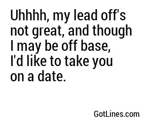 Uhhhh, my lead off's not great, and though I may be off base, I'd like to take you on a date.
