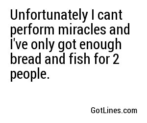 Unfortunately I cant perform miracles and I've only got enough bread and fish for 2 people.

