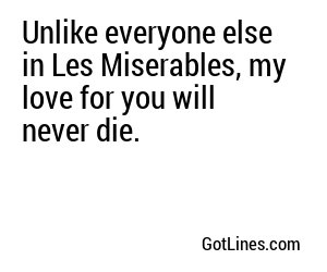 Unlike everyone else in Les Miserables, my love for you will never die.