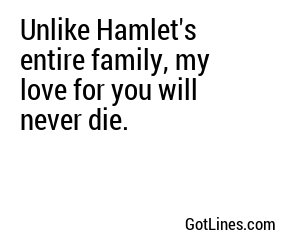 Unlike Hamlet's entire family, my love for you will never die.
