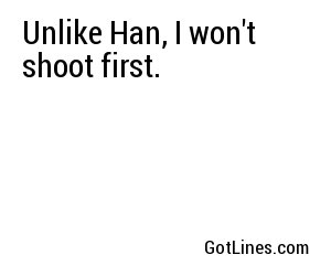 Unlike Han, I won't shoot first.
