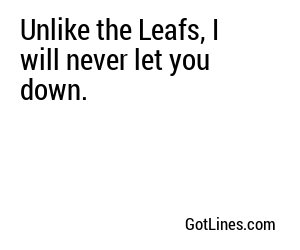 Unlike the Leafs, I will never let you down.

