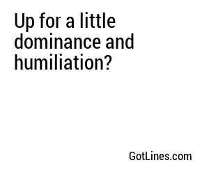 Up for a little dominance and humiliation?
