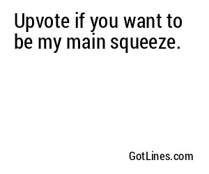 Upvote if you want to be my main squeeze.