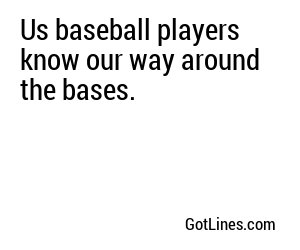 Us baseball players know our way around the bases.
