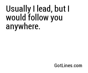 Usually I lead, but I would follow you anywhere.