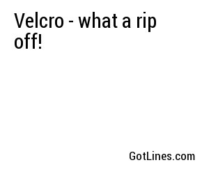 Velcro - what a rip off!
