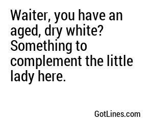 Waiter, you have an aged, dry white? Something to complement the little lady here.