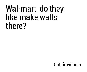 Wal-mart do they like make walls there?