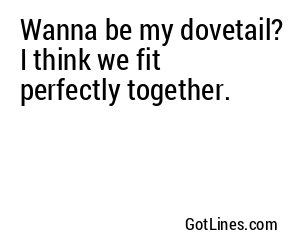 Wanna be my dovetail? I think we fit perfectly together.
