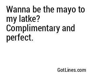 Wanna be the mayo to my latke? Complimentary and perfect.