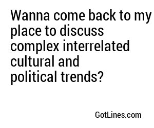 Wanna come back to my place to discuss complex interrelated cultural and political trends?

