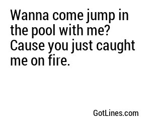 Wanna come jump in the pool with me? Cause you just caught me on fire.

