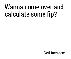 Wanna come over and calculate some fip?