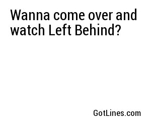Wanna come over and watch Left Behind?
