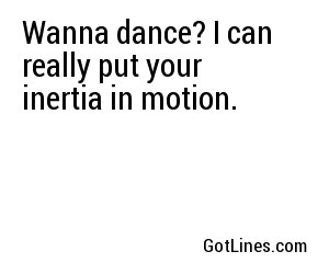 Wanna dance? I can really put your inertia in motion.