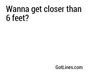 Wanna get closer than 6 feet?
