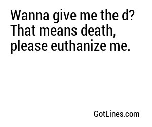 Wanna give me the d? That means death, please euthanize me.
