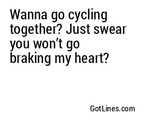 Wanna go cycling together? Just swear you won’t go braking my heart?