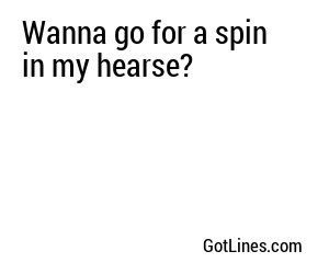 Wanna go for a spin in my hearse?
