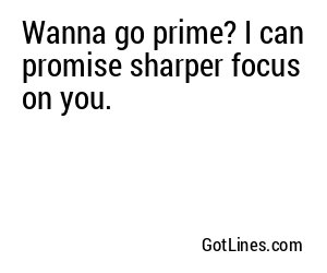 Wanna go prime? I can promise sharper focus on you.