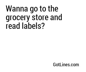 Wanna go to the grocery store and read labels?
