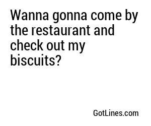 Wanna gonna come by the restaurant and check out my biscuits?
