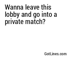 Wanna leave this lobby and go into a private match?