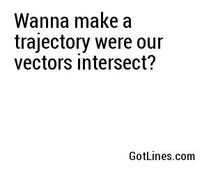 Wanna make a trajectory were our vectors intersect?

