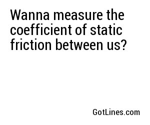 Wanna measure the coefficient of static friction between us?