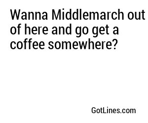 Wanna Middlemarch out of here and go get a coffee somewhere?