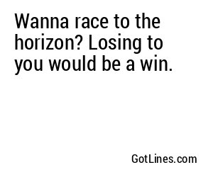Wanna race to the horizon? Losing to you would be a win.