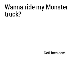 Wanna ride my Monster truck?