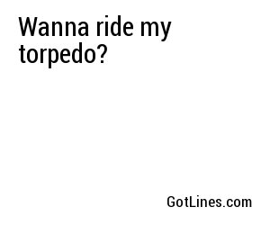 Wanna ride my torpedo?