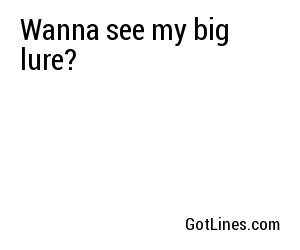 Wanna see my big lure?