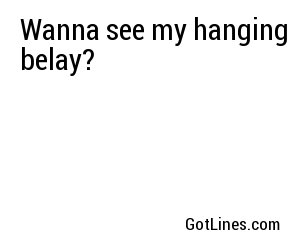 Wanna see my hanging belay?
