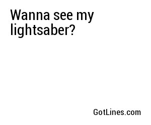 Wanna see my lightsaber?
