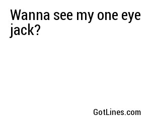 Wanna see my one eye jack?
