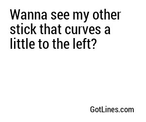 Wanna see my other stick that curves a little to the left?
