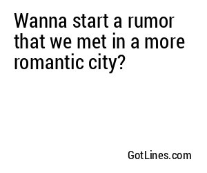 Wanna start a rumor that we met in a more romantic city?